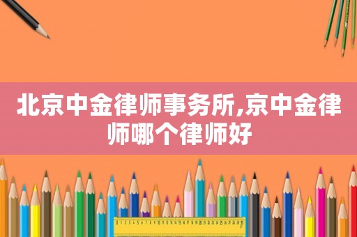 北京中金律師事務(wù)所,京中金律師哪個(gè)律師好