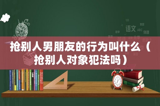搶別人男朋友的行為叫什么（搶別人對象犯法嗎）
