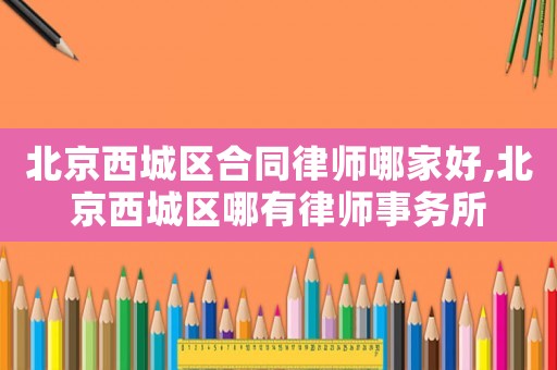 北京西城區(qū)合同律師哪家好,北京西城區(qū)哪有律師事務(wù)所