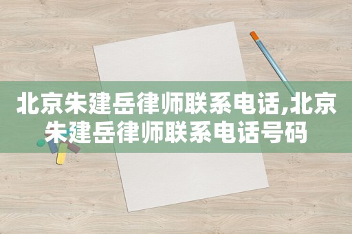 北京朱建岳律師聯(lián)系電話,北京朱建岳律師聯(lián)系電話號(hào)碼
