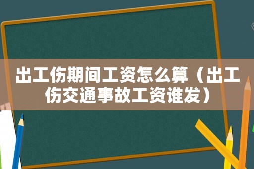出工傷期間工資怎么算（出工傷交通事故工資誰(shuí)發(fā)）