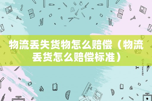 物流丟失貨物怎么賠償（物流丟貨怎么賠償標準）