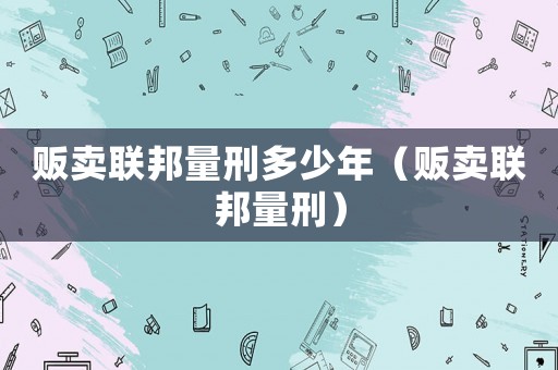 販賣聯邦量刑多少年（販賣聯邦量刑）
