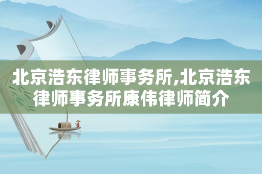北京浩東律師事務所,北京浩東律師事務所康偉律師簡介
