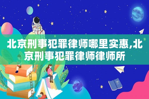北京刑事犯罪律師哪里實惠,北京刑事犯罪律師律師所