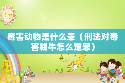 毒害動物是什么罪（刑法對毒害耕牛怎么定罪）