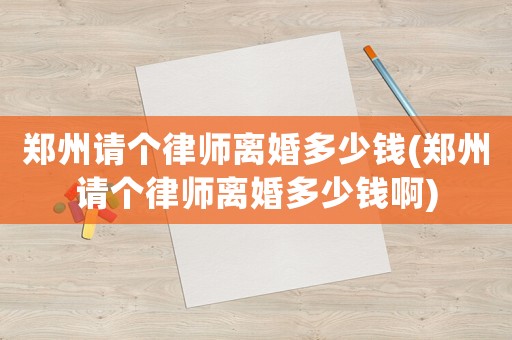 鄭州請個律師離婚多少錢(鄭州請個律師離婚多少錢啊)