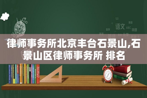 律師事務(wù)所北京豐臺石景山,石景山區(qū)律師事務(wù)所 排名