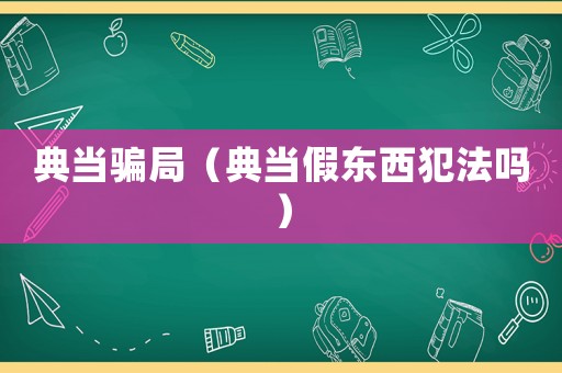 典當騙局（典當假東西犯法嗎）