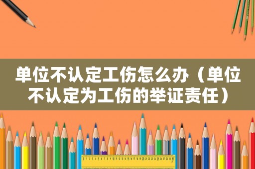 單位不認定工傷怎么辦（單位不認定為工傷的舉證責任）