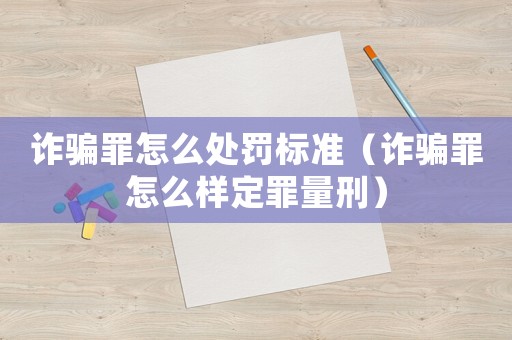 詐騙罪怎么處罰標準（詐騙罪怎么樣定罪量刑）