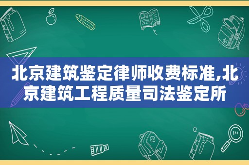 北京建筑鑒定律師收費(fèi)標(biāo)準(zhǔn),北京建筑工程質(zhì)量司法鑒定所