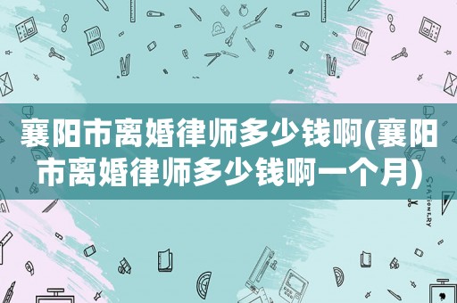 襄陽市離婚律師多少錢啊(襄陽市離婚律師多少錢啊一個月)