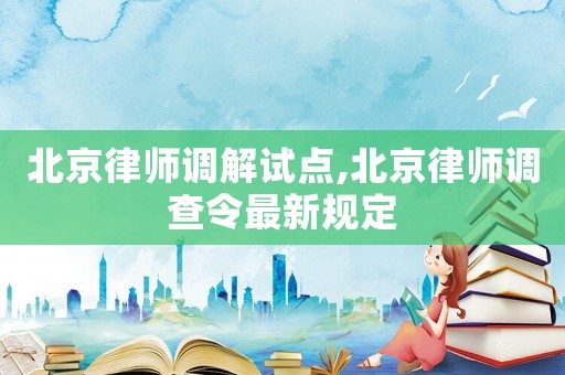 北京律師調解試點,北京律師調查令最新規定