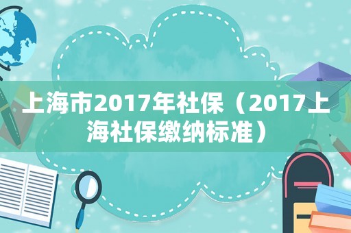 上海市2017年社保（2017上海社保繳納標準）