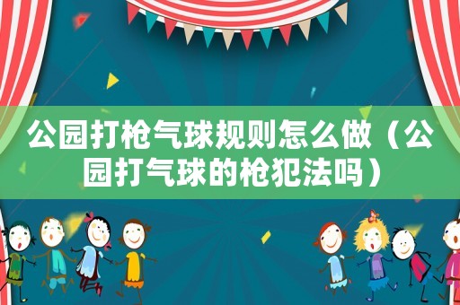 公園打槍氣球規則怎么做（公園打氣球的槍犯法嗎）