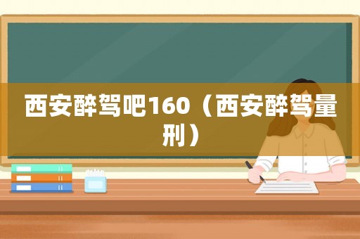 西安醉駕吧160（西安醉駕量刑）