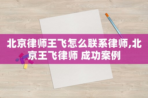北京律師王飛怎么聯系律師,北京王飛律師 成功案例
