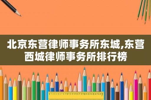 北京東營律師事務所東城,東營西城律師事務所排行榜