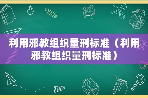 利用邪教組織量刑標準（利用邪教組織量刑標準）
