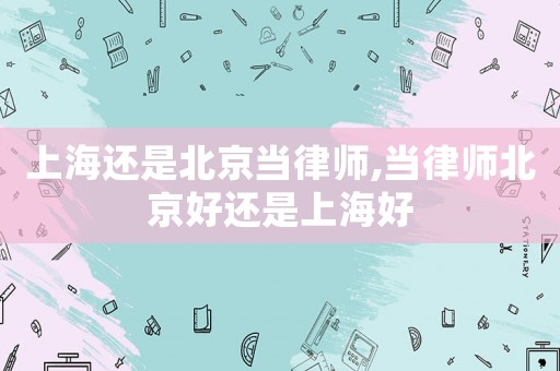 上海還是北京當律師,當律師北京好還是上海好
