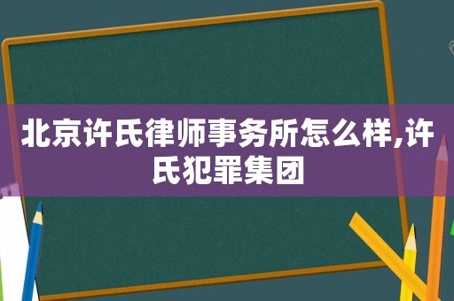 北京許氏律師事務所怎么樣,許氏犯罪集團