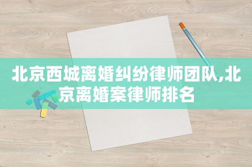 北京西城離婚糾紛律師團隊,北京離婚案律師排名