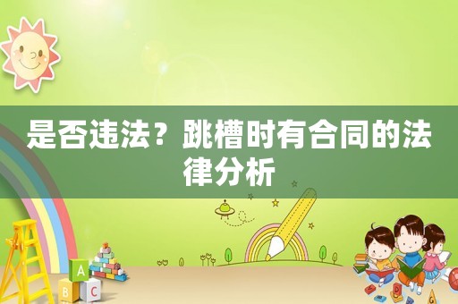 是否違法？跳槽時有合同的法律分析