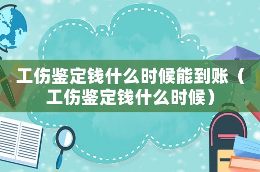 工傷鑒定錢什么時候能到賬（工傷鑒定錢什么時候）