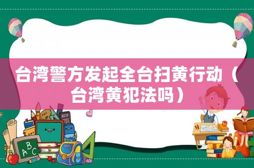 臺灣警方發(fā)起全臺掃黃行動（臺灣黃犯法嗎）