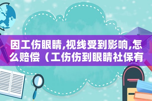 因工傷眼睛,視線受到影響,怎么賠償（工傷傷到眼睛社保有得報嗎）