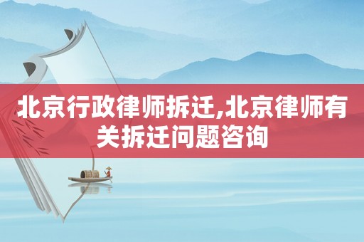北京行政律師拆遷,北京律師有關拆遷問題咨詢