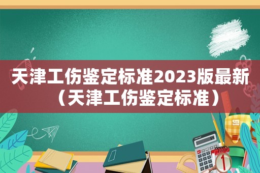 天津工傷鑒定標(biāo)準(zhǔn)2023版最新（天津工傷鑒定標(biāo)準(zhǔn)）