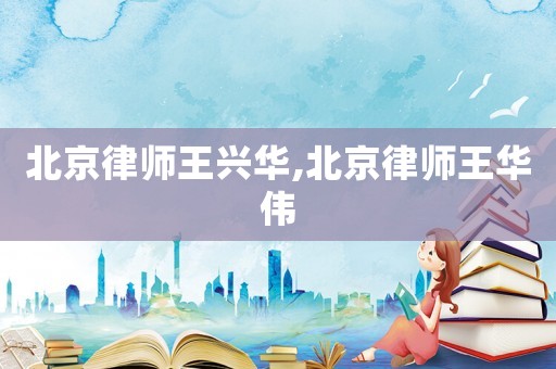 北京律師王興華,北京律師王華偉