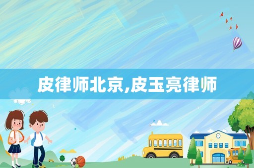皮律師北京,皮玉亮律師