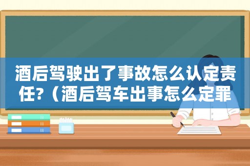 酒后駕駛出了事故怎么認定責任?（酒后駕車出事怎么定罪）