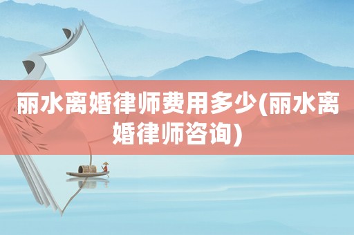 麗水離婚律師費(fèi)用多少(麗水離婚律師咨詢)