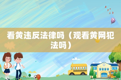 看黃違反法律嗎（觀看黃網(wǎng)犯法嗎）
