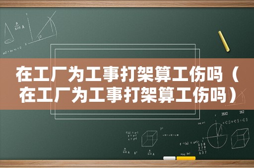 在工廠為工事打架算工傷嗎（在工廠為工事打架算工傷嗎）