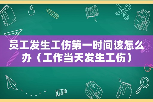 員工發(fā)生工傷第一時(shí)間該怎么辦（工作當(dāng)天發(fā)生工傷）