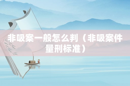 非吸案一般怎么判（非吸案件量刑標準）