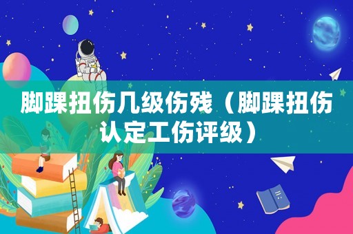 腳踝扭傷幾級傷殘（腳踝扭傷認定工傷評級）