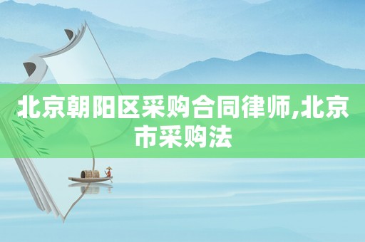 北京朝陽區采購合同律師,北京市采購法