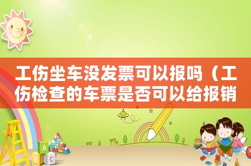 工傷坐車沒發票可以報嗎（工傷檢查的車票是否可以給報銷）