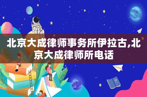 北京大成律師事務(wù)所伊拉古,北京大成律師所電話