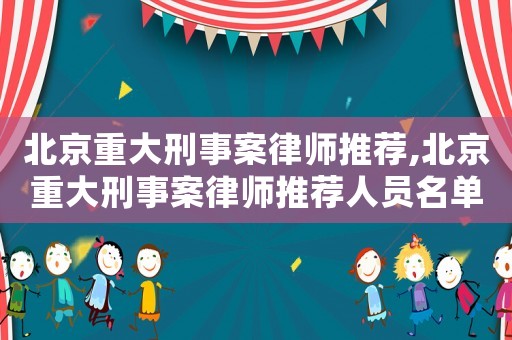 北京重大刑事案律師推薦,北京重大刑事案律師推薦人員名單