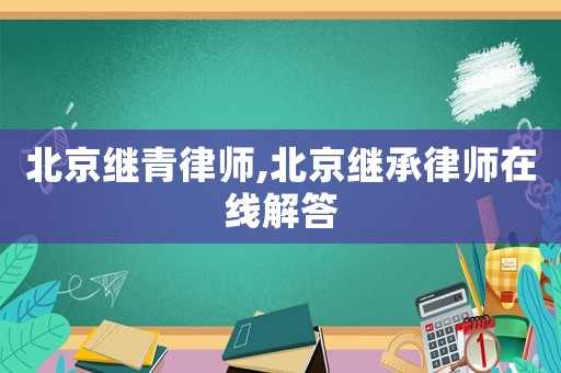 北京繼青律師,北京繼承律師在線解答