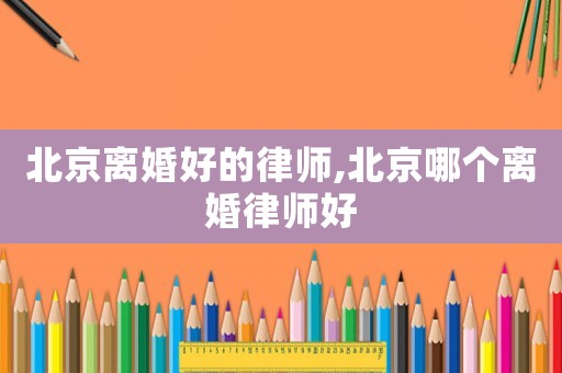 北京離婚好的律師,北京哪個離婚律師好