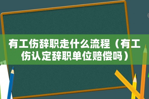 有工傷辭職走什么流程（有工傷認(rèn)定辭職單位賠償嗎）