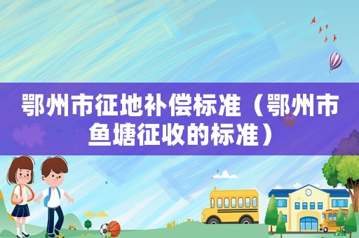 鄂州市征地補(bǔ)償標(biāo)準(zhǔn)（鄂州市魚(yú)塘征收的標(biāo)準(zhǔn)）